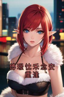 《傅璟忱禾念安重逢》禾念安傅璟忱全文在线试读