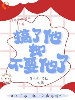 搞了他，却不要他了蒙訞邢之北 by炸毛小狗周六完整在线阅读
