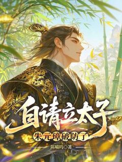 自请立太子，朱元璋破防了朱允熥朱元璋小说全文免费阅读