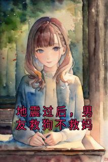 《地震过后，男友救狗不救妈》小说全文免费试读 《地震过后，男友救狗不救妈》最新章节列表