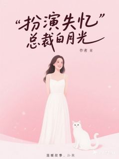 《扮演失忆总裁白月光》小说最新章节免费阅读（精彩章节未删节）