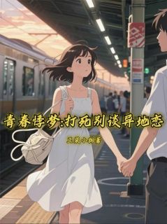 《青春悸梦：打死别谈异地恋》完结版精彩阅读 《青春悸梦：打死别谈异地恋》最新章节列表