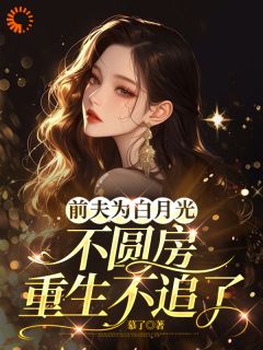 《前夫为白月光不圆房，重生不追了》大结局免费阅读 《前夫为白月光不圆房，重生不追了》最新章节目录