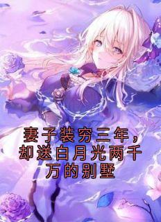 妻子装穷三年，却送白月光两千万的别墅顾川姜望舒 by无尽夏完整在线阅读