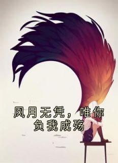 《风月无凭，唯你负我成殇》大结局在线试读 《风月无凭，唯你负我成殇》最新章节列表