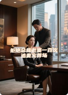 《拒绝总裁老婆一百次，追妻火葬场》大结局免费阅读 《拒绝总裁老婆一百次，追妻火葬场》最新章节目录