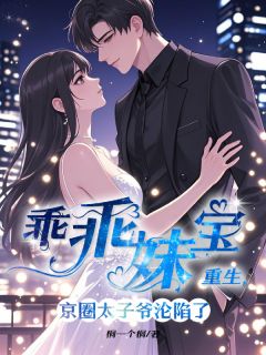 《乖乖妹宝重生，京圈太子爷沦陷了》小说免费试读 《乖乖妹宝重生，京圈太子爷沦陷了》最新章节列表