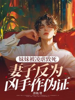 《妹妹被凌虐致死，妻子反为凶手作伪证》小说全文在线阅读 《妹妹被凌虐致死，妻子反为凶手作伪证》最新章节目录