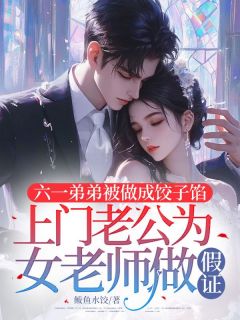 《六一弟弟被做成饺子馅，上门老公为女老师做假证》小说免费阅读 《六一弟弟被做成饺子馅，上门老公为女老师做假证》最新章节目录