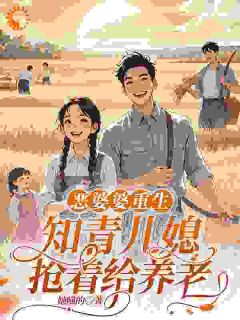 《恶婆婆重生：知青儿媳抢着给养老》小说最新章节免费阅读（完整版未删节）