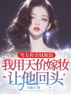 《男友和表妹厮混，我用天价嫁妆让他回头》艾薇江砚小说精彩章节免费试读