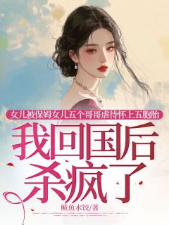 女儿被保姆女儿五个哥哥虐待怀上五胞胎，我回国后杀疯了原著小说免费阅读