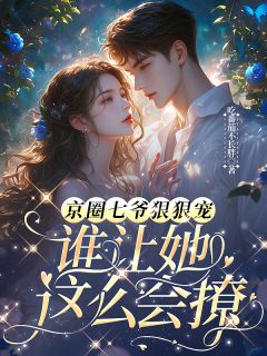 《京圈七爷狠狠宠，谁让她这么会撩》完结版免费试读 《京圈七爷狠狠宠，谁让她这么会撩》最新章节列表