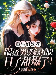 重生姐妹花：踹渣男！嫁对郎！日子甜爆了！重生姐妹花：踹渣男！嫁对郎！日子甜爆了！沈青梧沈芝瑶by云川秋海完整在线阅读
