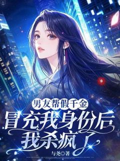 《男友帮假千金冒充我身份后，我杀疯了》小说全文免费试读 《男友帮假千金冒充我身份后，我杀疯了》最新章节目录