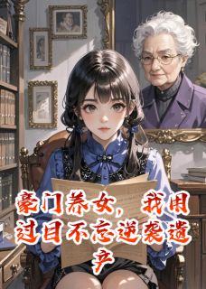 豪门养女，用过目不忘逆袭遗产局林阮周曼顾沈 豪门养女，用过目不忘逆袭遗产局免费阅读