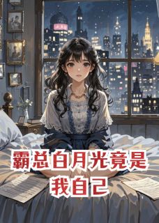 《霸总白月光竟是我自己》大结局在线阅读 《霸总白月光竟是我自己》最新章节列表