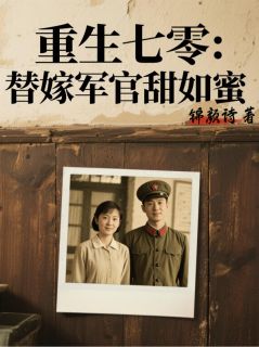 《重生七零：替嫁军官甜如蜜》大结局精彩阅读 《重生七零：替嫁军官甜如蜜》最新章节目录