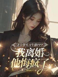 《老公帮实习生做PPT，我离婚他悔疯了》小说全文免费试读 《老公帮实习生做PPT，我离婚他悔疯了》最新章节目录