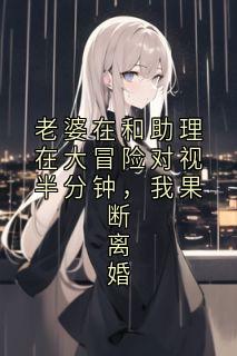 老婆在和助理在大冒险对视半分钟，我果断离婚全文阅读 沈重杨吱吱小说章节目录