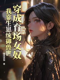 《穿成育场女奴，我靠生崽统御兽世》小说大结局精彩试读 图南离小说全文