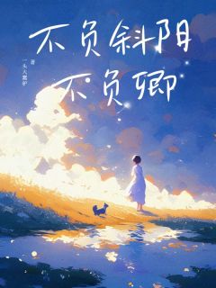 《不负斜阳不负卿》大结局精彩试读 《不负斜阳不负卿》最新章节目录