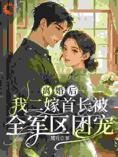 《离婚后，我二嫁首长被全军区团宠》小说最新章节免费阅读（完整版未删节）