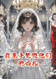 《我亲手焚毁他们的婚礼》完结版在线阅读 《我亲手焚毁他们的婚礼》最新章节目录