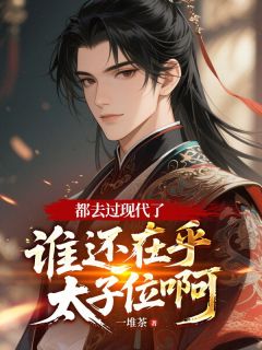 都去过现代了，谁还在乎太子位啊小说全文免费阅读 李承乾李世民章节目录完整版