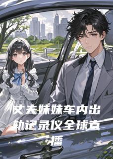 《丈夫妹妹车内出轨记录仪全球直播》陈凯江蕊顾言大结局在线试读