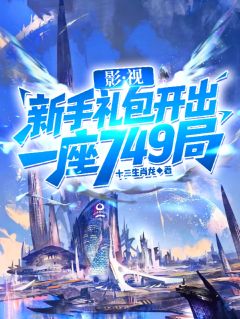 影视：新手礼包开出一座749局by十二生肖龙 曹乐乐文才任发全文免费阅读