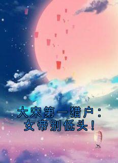 大宋第一猎户：女帝别低头！小说 大宋第一猎户：女帝别低头！赵兴安吴桂香在线阅读