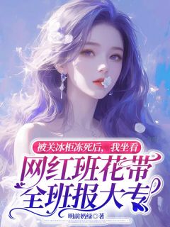 简小莫尹嵩全文目录 被关冰柜冻死后，我坐看网红班花带全班报大专免费章节阅读