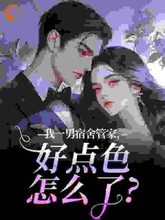 《我一男宿舍管家，好点色怎么了？》小说章节目录免费阅读 风浅浅南君鹤小说全文