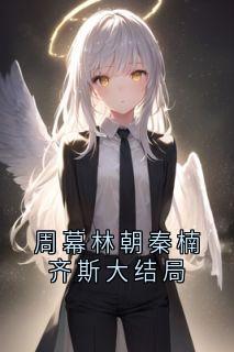 《周幕林朝秦楠齐斯大结局》小说章节在线试读 周幕林朝小说阅读