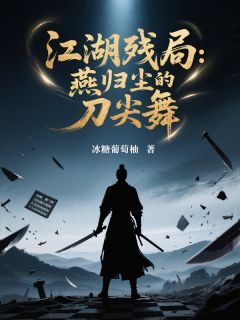 《江湖残局：燕归尘的刀尖舞》小说全文精彩阅读 《江湖残局：燕归尘的刀尖舞》最新章节目录