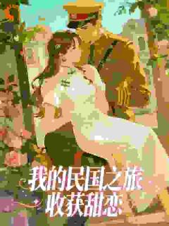 《我的民国之旅收获甜恋》小说最新章节免费阅读（精彩章节未删节）