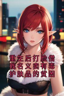 《重生后打脸借我名义卖有毒护肤品的贫困》小说全文在线阅读 宋娇娇冯源沈梦是什么小说