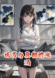 《谎言与真相的漩涡》小说免费试读 《谎言与真相的漩涡》最新章节列表