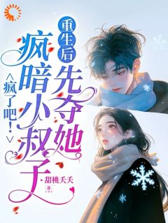 《疯了吧！疯暗小叔子重生后先夺她》完结版在线阅读 《疯了吧！疯暗小叔子重生后先夺她》最新章节目录