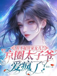 《看不起管家女儿？京圈太子爷爱疯了！》完结版免费试读 《看不起管家女儿？京圈太子爷爱疯了！》最新章节目录