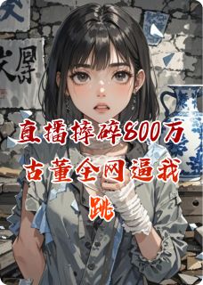 直播摔碎800万古董全网逼我跳楼小说全集免费免费试读（林小满周慕白龙腾四）