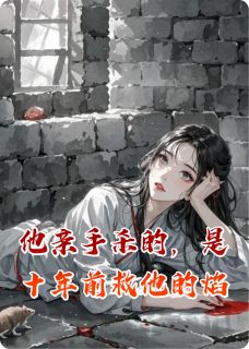 他亲手杀的，是十年前救他的焰免费阅读 裴焰之封烬在线阅读