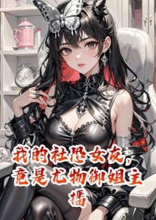 《我的社恐女友，竟是尤物御姐主播》小说全文免费阅读 顾言林溪小说阅读