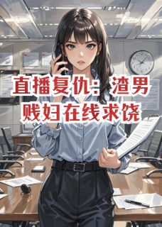 新书《直播复仇：渣男贱妇在线求饶》小说全集阅读 周浩苏晴小说免费完整版全文