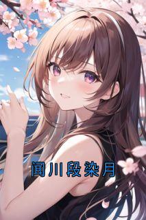 段染月闻川小说 闻川段染月(段染月闻川)小说阅读