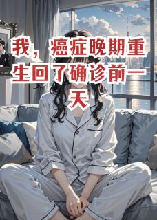 我，癌症晚期重生回了确诊前一天章节 我，癌症晚期重生回了确诊前一天小说目录阅读
