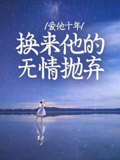 《爱他十年，换来他的无情抛弃》小说全文精彩阅读 《爱他十年，换来他的无情抛弃》最新章节目录