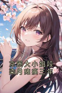 京圈大小姐段染月瘫痪三年段染月闻川全文阅读 作者段染月