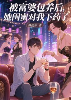 《被富婆包养后，她闺蜜对我下手了》小说免费阅读 《被富婆包养后，她闺蜜对我下手了》最新章节目录